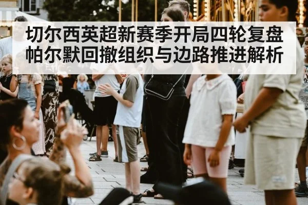 切尔西英超新赛季开局四轮复盘 帕尔默回撤组织与边路推进解析