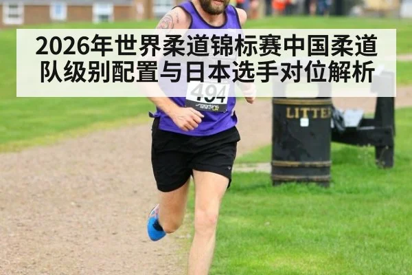2026年世界柔道锦标赛中国柔道队级别配置与日本选手对位解析