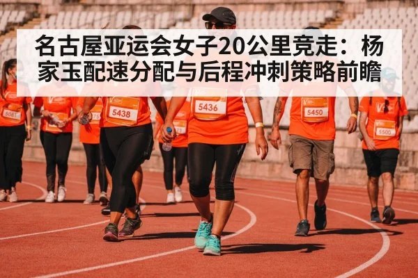名古屋亚运会女子20公里竞走：杨家玉配速分配与后程冲刺策略前瞻