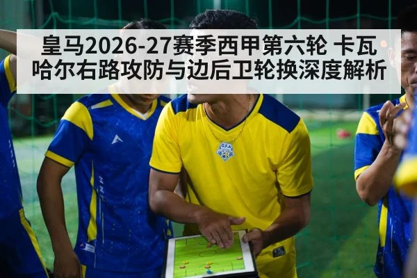 皇马2026-27赛季西甲第六轮 卡瓦哈尔右路攻防与边后卫轮换深度解析