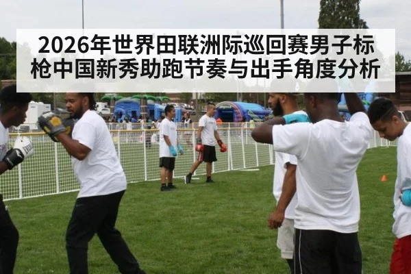 2026年世界田联洲际巡回赛男子标枪中国新秀助跑节奏与出手角度分析