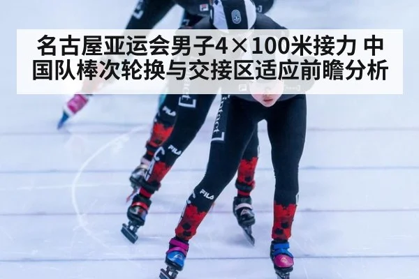 名古屋亚运会男子4×100米接力 中国队棒次轮换与交接区适应前瞻分析