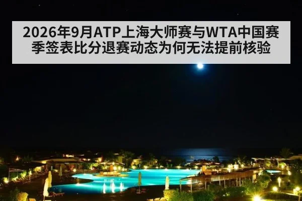 2026年9月ATP上海大师赛与WTA中国赛季签表比分退赛动态为何无法提前核验