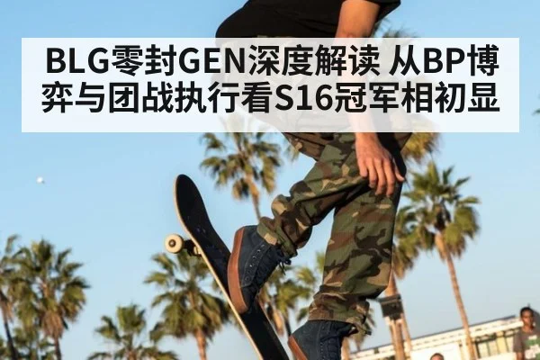 BLG零封GEN深度解读 从BP博弈与团战执行看S16冠军相初显