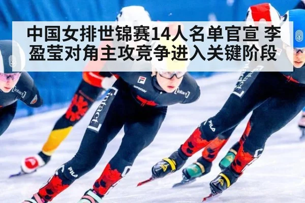 中国女排世锦赛14人名单官宣 李盈莹对角主攻竞争进入关键阶段