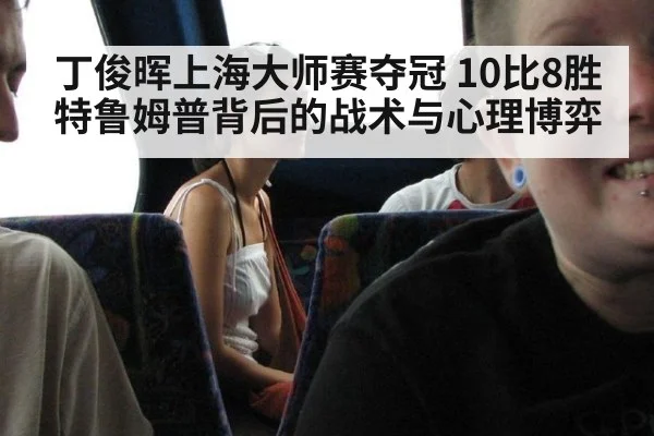 丁俊晖上海大师赛夺冠 10比8胜特鲁姆普背后的战术与心理博弈