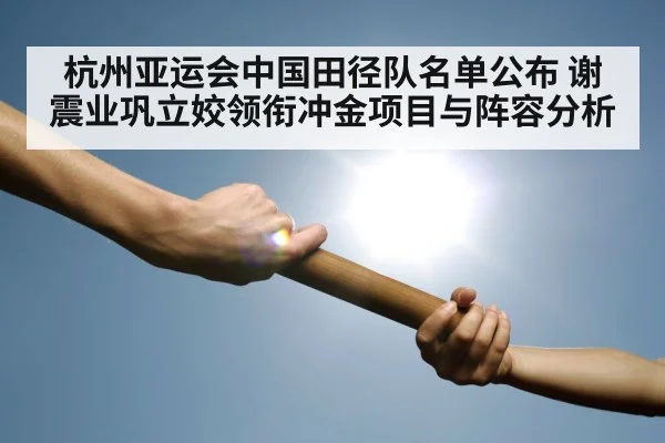 杭州亚运会中国田径队名单公布 谢震业巩立姣领衔冲金项目与阵容分析